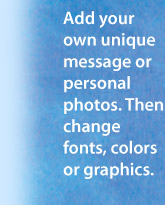 Add your own unique message or personal photos. Then change fonts, colors or graphics.