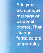 Add your own unique message or personal photos. Then change fonts, colors or graphics.